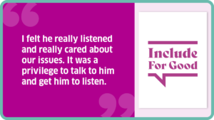 "I felt he really listened and really cared about our issues. It was a privilege to talk to him and get him to listen."