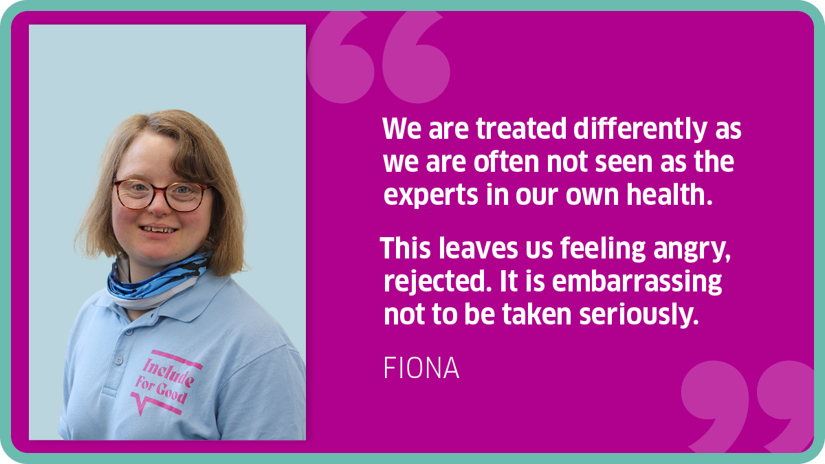 "We are treated differently as we are often not seen as the experts in our own health. This leaves us feeling angry, rejected. It is embarrassing not to be taken seriously." FIONA