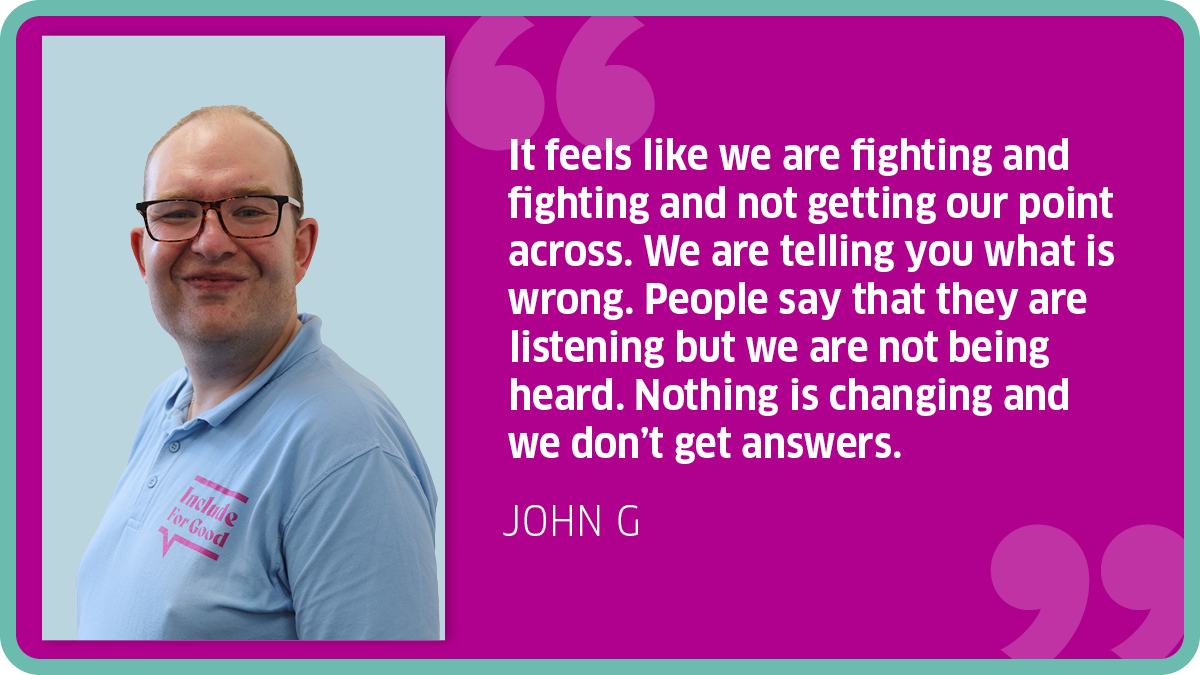 "It feels like we are fighting and fighting and not getting our point across. We are telling you what is wrong. People say that they are listening but we are not being heard. Nothing is changing and we don’t get answers." John G