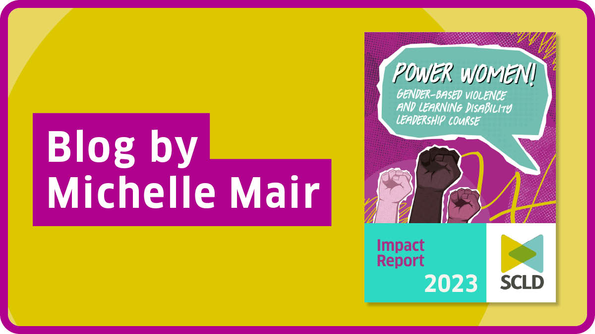 Featured image for “Blog by Michelle Mair: SCLD publishes Power Women: Gender-Based Violence and Learning Disability Leadership Course Impact Report”